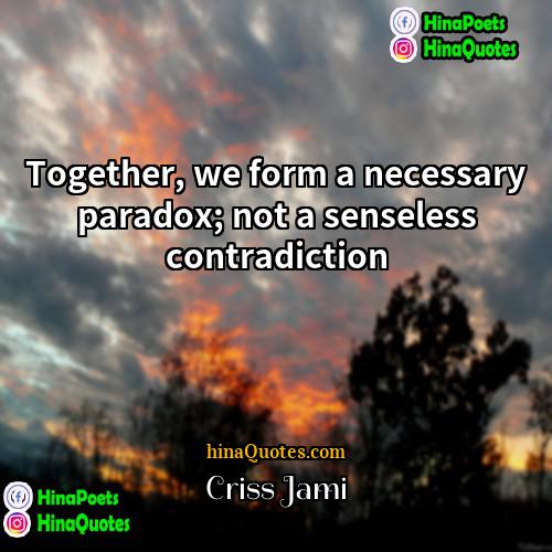 Criss Jami Quotes | Together, we form a necessary paradox; not